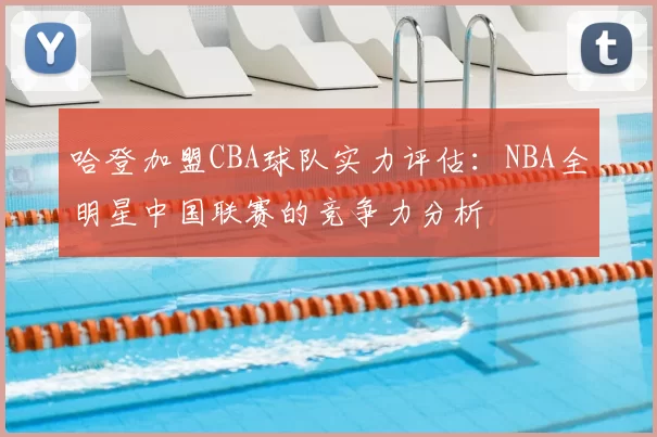 哈登加盟CBA球队实力评估：NBA全明星中国联赛的竞争力分析