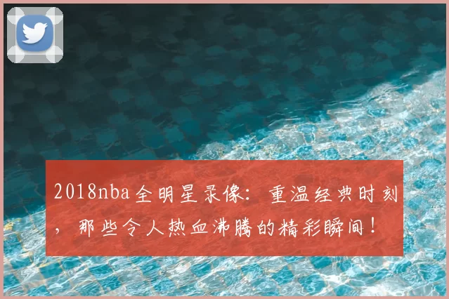 2018nba全明星录像:重温经典时刻,那些令人热血沸腾的精彩瞬间!