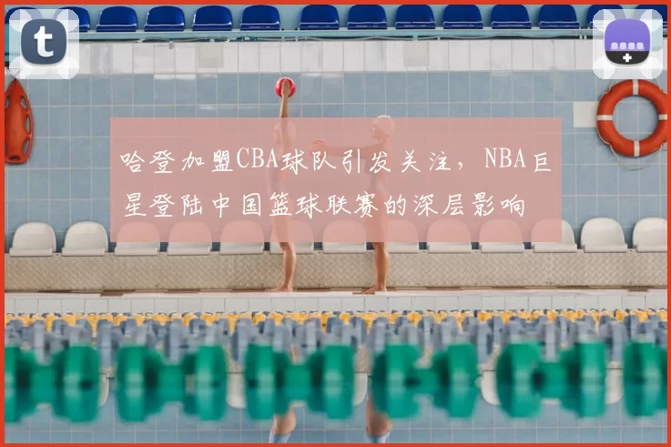 哈登加盟CBA球队引发关注,NBA巨星登陆中国篮球联赛的深层影响