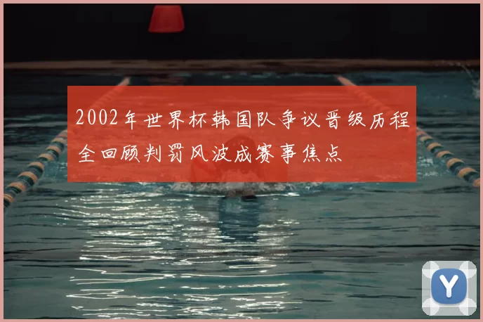 2002年世界杯韩国队争议晋级历程全回顾判罚风波成赛事焦点