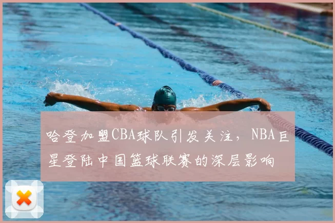 哈登加盟CBA球队引发关注,NBA巨星登陆中国篮球联赛的深层影响