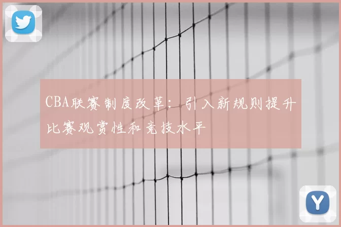 CBA联赛制度改革:引入新规则提升比赛观赏性和竞技水平