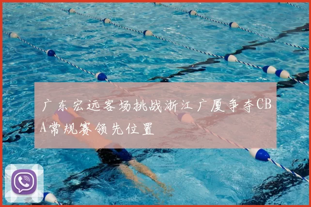 广东宏远客场挑战浙江广厦争夺CBA常规赛领先位置