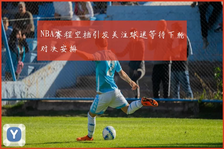 NBA赛程空档引发关注球迷等待下轮对决安排