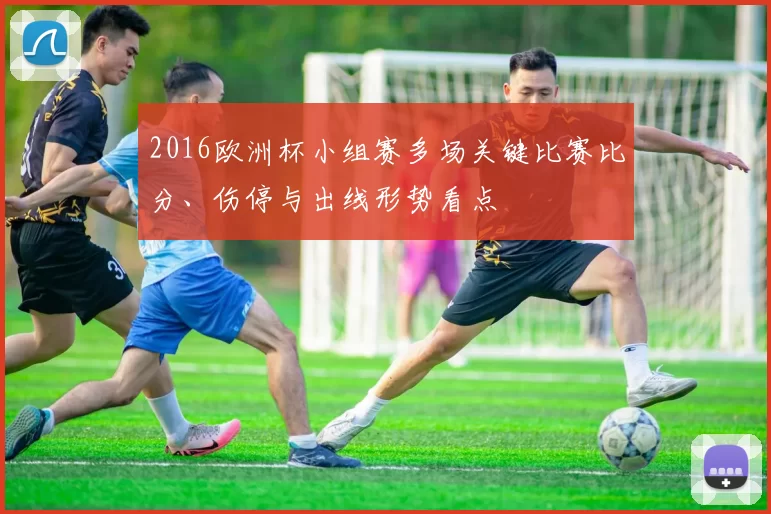 2016欧洲杯小组赛多场关键比赛比分、伤停与出线形势看点