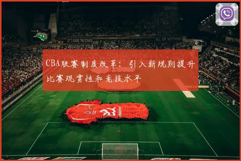 CBA联赛制度改革:引入新规则提升比赛观赏性和竞技水平