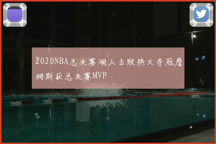 2020NBA总决赛湖人击败热火夺冠詹姆斯获总决赛MVP