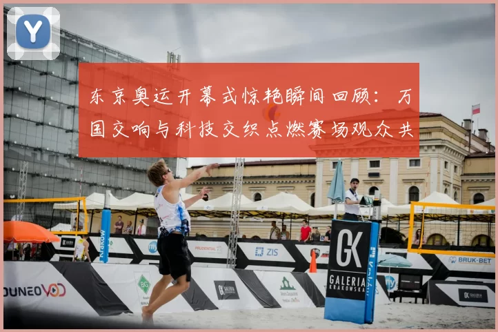 东京奥运开幕式惊艳瞬间回顾:万国交响与科技交织点燃赛场观众共鸣