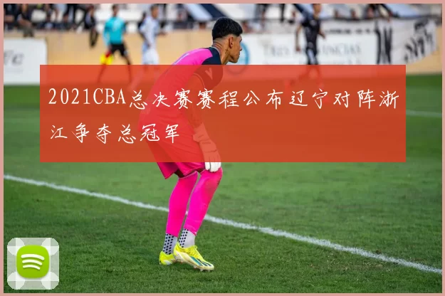 2021CBA总决赛赛程公布辽宁对阵浙江争夺总冠军
