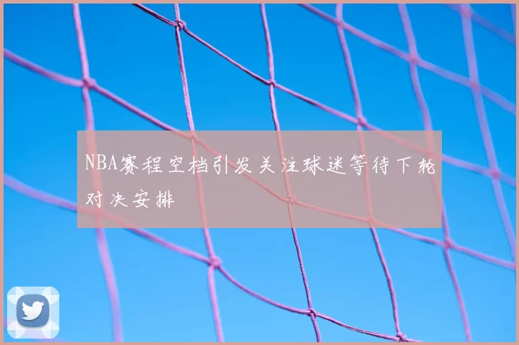NBA赛程空档引发关注球迷等待下轮对决安排