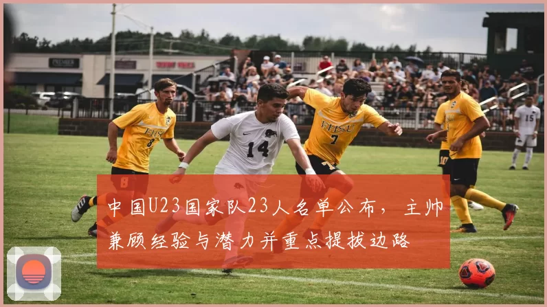 中国U23国家队23人名单公布,主帅兼顾经验与潜力并重点提拔边路