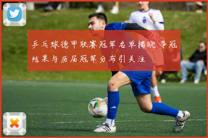 乒乓球德甲联赛冠军名单揭晓 争冠结果与历届冠军分布引关注