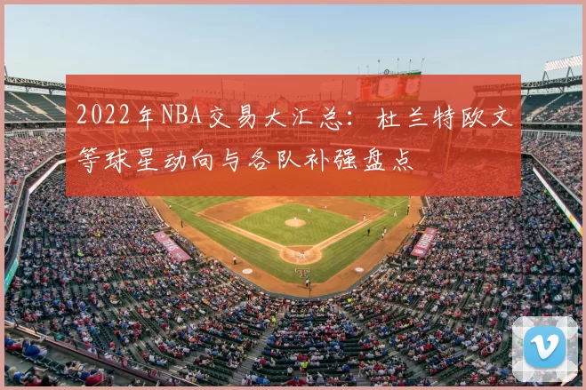 2022年NBA交易大汇总：杜兰特欧文等球星动向与各队补强盘点