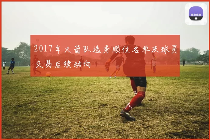 2017年火箭队选秀顺位名单及球员交易后续动向