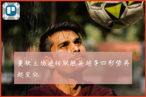 曼联主场逆转取胜英超争四形势再起变化