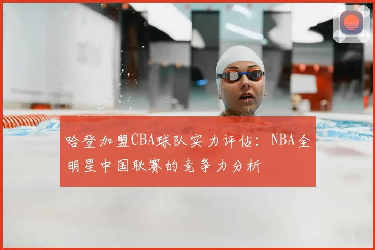 哈登加盟CBA球队实力评估：NBA全明星中国联赛的竞争力分析