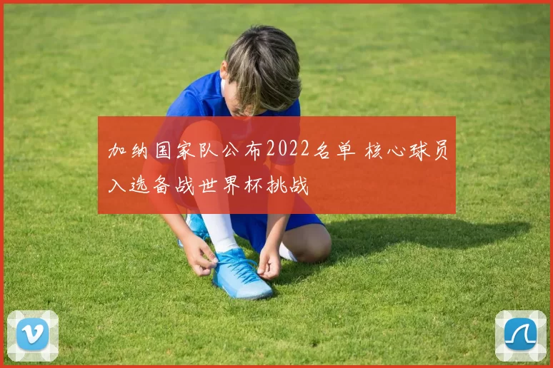 加纳国家队公布2022名单 核心球员入选备战世界杯挑战