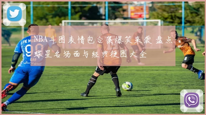 NBA斗图表情包合集爆笑来袭 盘点球星名场面与经典梗图大全