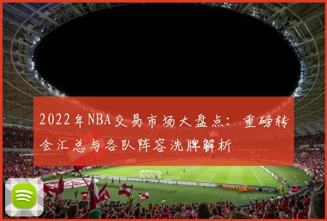 2022年NBA交易市场大盘点:重磅转会汇总与各队阵容洗牌解析