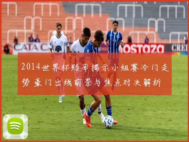 2014世界杯赔率揭示小组赛冷门走势 豪门出线前景与焦点对决解析