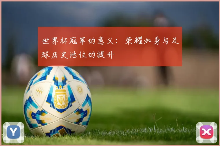 世界杯冠军的意义：荣耀加身与足球历史地位的提升
