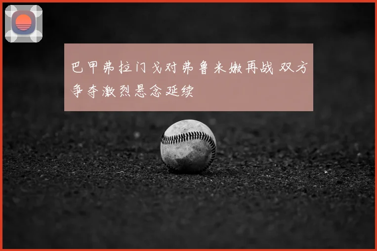 巴甲弗拉门戈对弗鲁米嫩再战 双方争夺激烈悬念延续