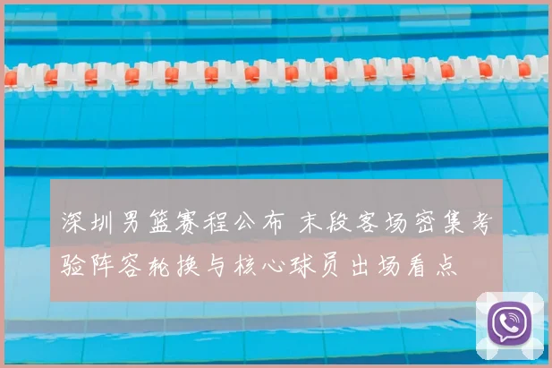 深圳男篮赛程公布 末段客场密集考验阵容轮换与核心球员出场看点