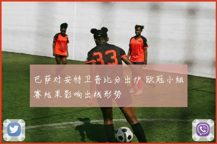 巴萨对安特卫普比分出炉 欧冠小组赛结果影响出线形势