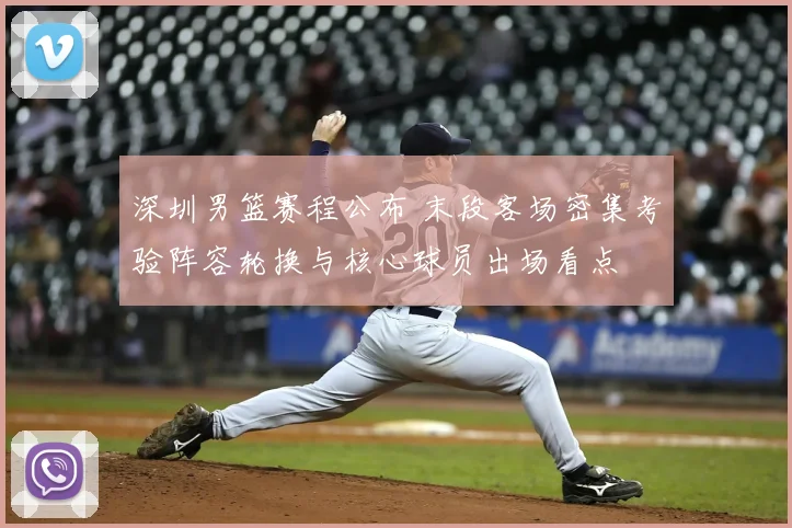 深圳男篮赛程公布 末段客场密集考验阵容轮换与核心球员出场看点