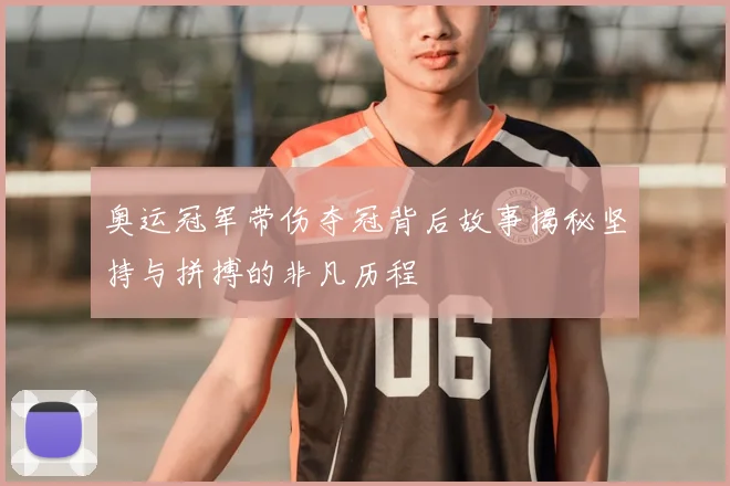 奥运冠军带伤夺冠背后故事揭秘坚持与拼搏的非凡历程