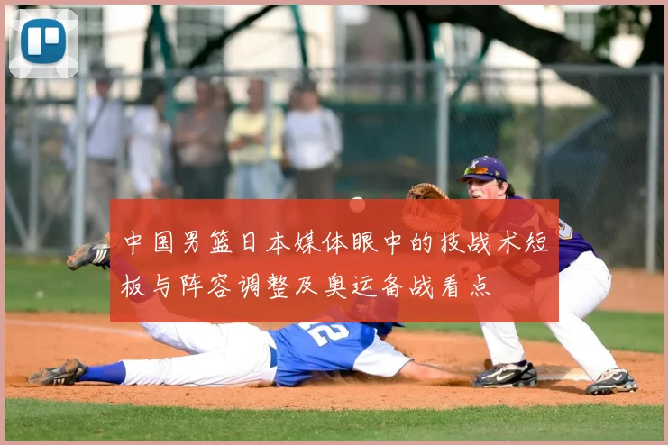 中国男篮日本媒体眼中的技战术短板与阵容调整及奥运备战看点