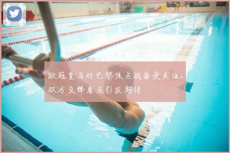 欧冠皇马对巴黎焦点战备受关注,双方交锋看点引发期待