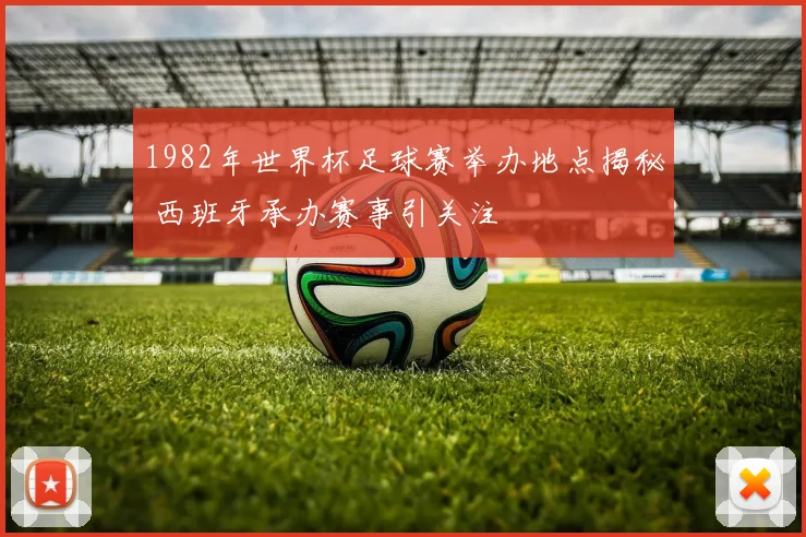 1982年世界杯足球赛举办地点揭秘 西班牙承办赛事引关注
