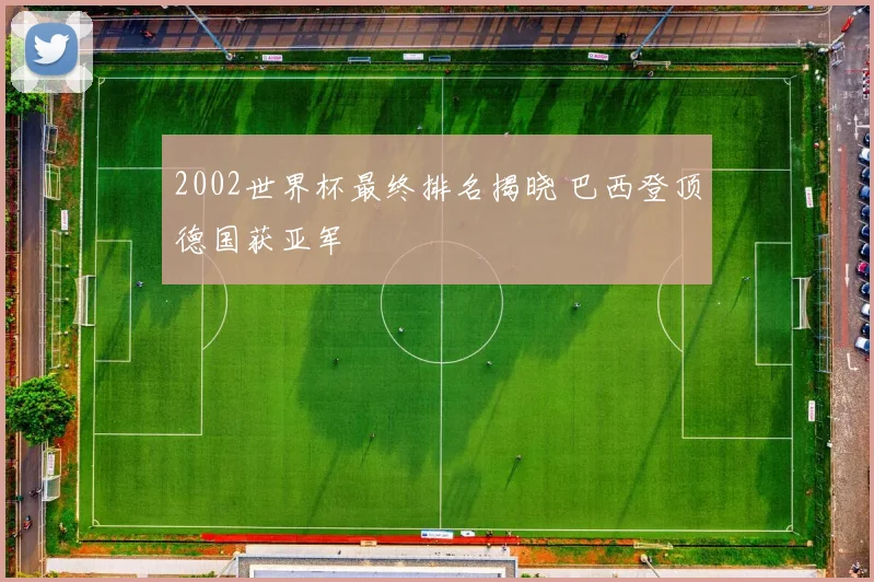 2002世界杯最终排名揭晓 巴西登顶德国获亚军