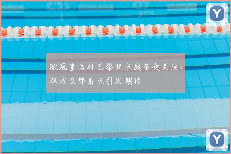 欧冠皇马对巴黎焦点战备受关注,双方交锋看点引发期待