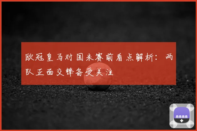 欧冠皇马对国米赛前看点解析:两队正面交锋备受关注