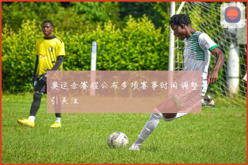 奥运会赛程公布多项赛事时间调整引关注